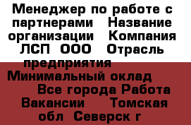 Менеджер по работе с партнерами › Название организации ­ Компания ЛСП, ООО › Отрасль предприятия ­ Event › Минимальный оклад ­ 90 000 - Все города Работа » Вакансии   . Томская обл.,Северск г.